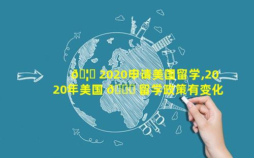 🦆 2020申请美国留学,2020年美国 💐 留学政策有变化吗
